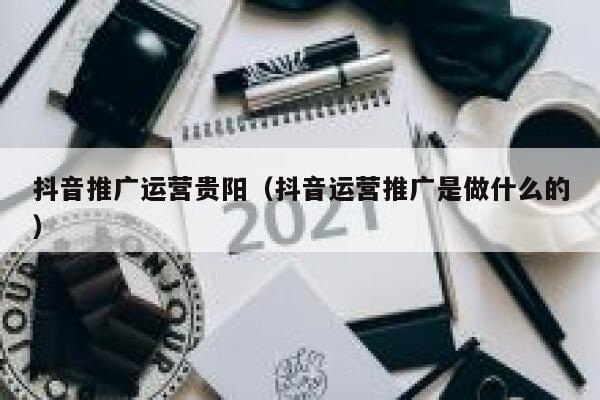 抖音推广运营贵阳（抖音运营推广是做什么的）